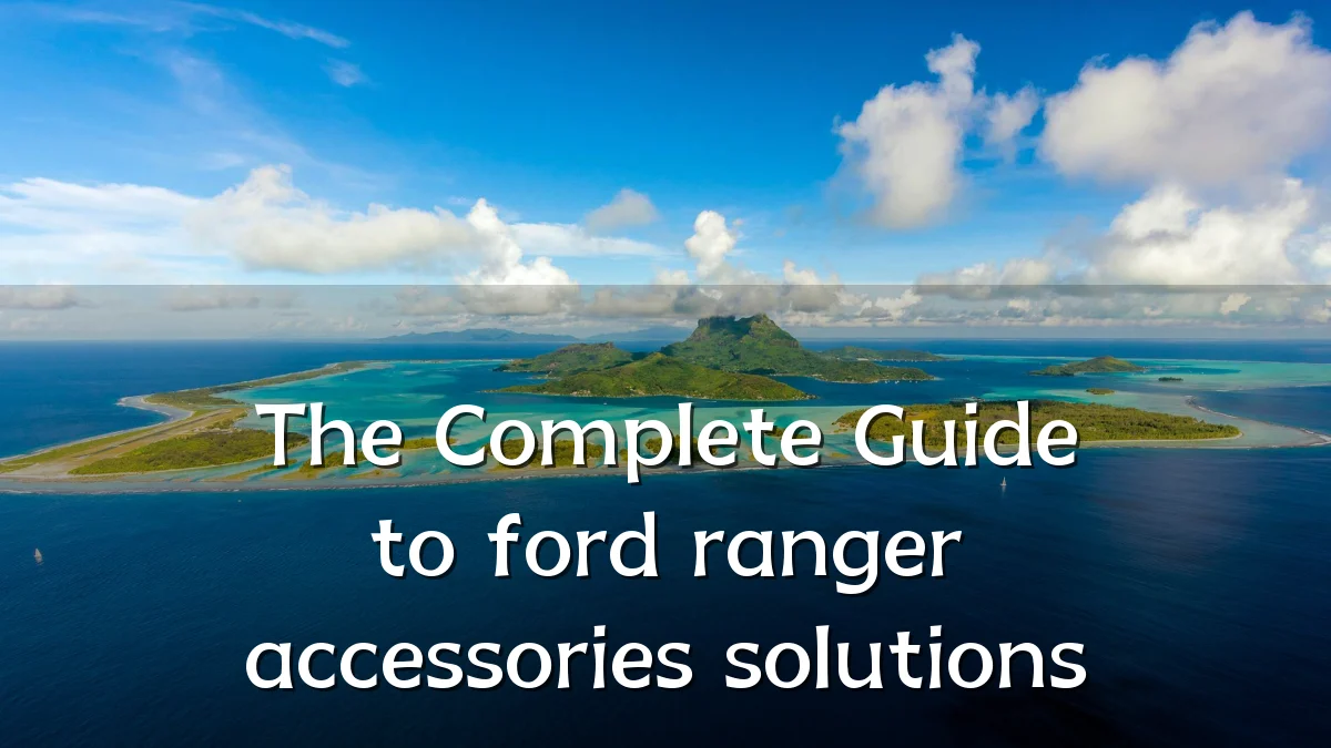 The Complete Guide to ford ranger accessories solutions