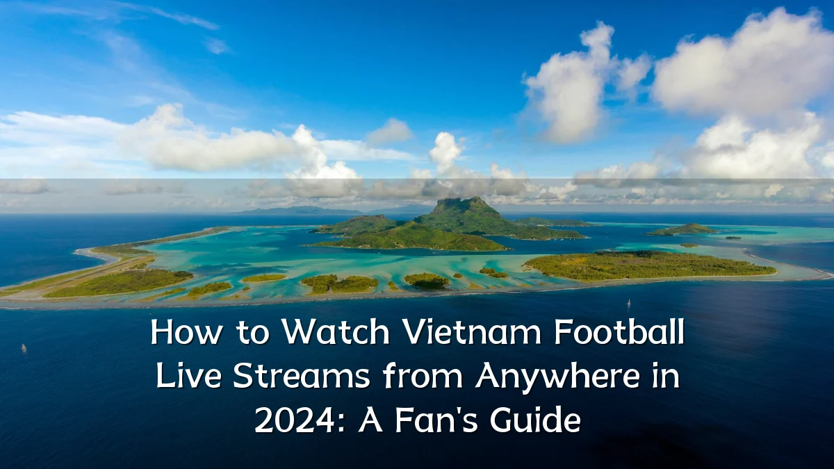 How to Watch Vietnam Football Live Streams from Anywhere in 2024: A Fan's Guide
