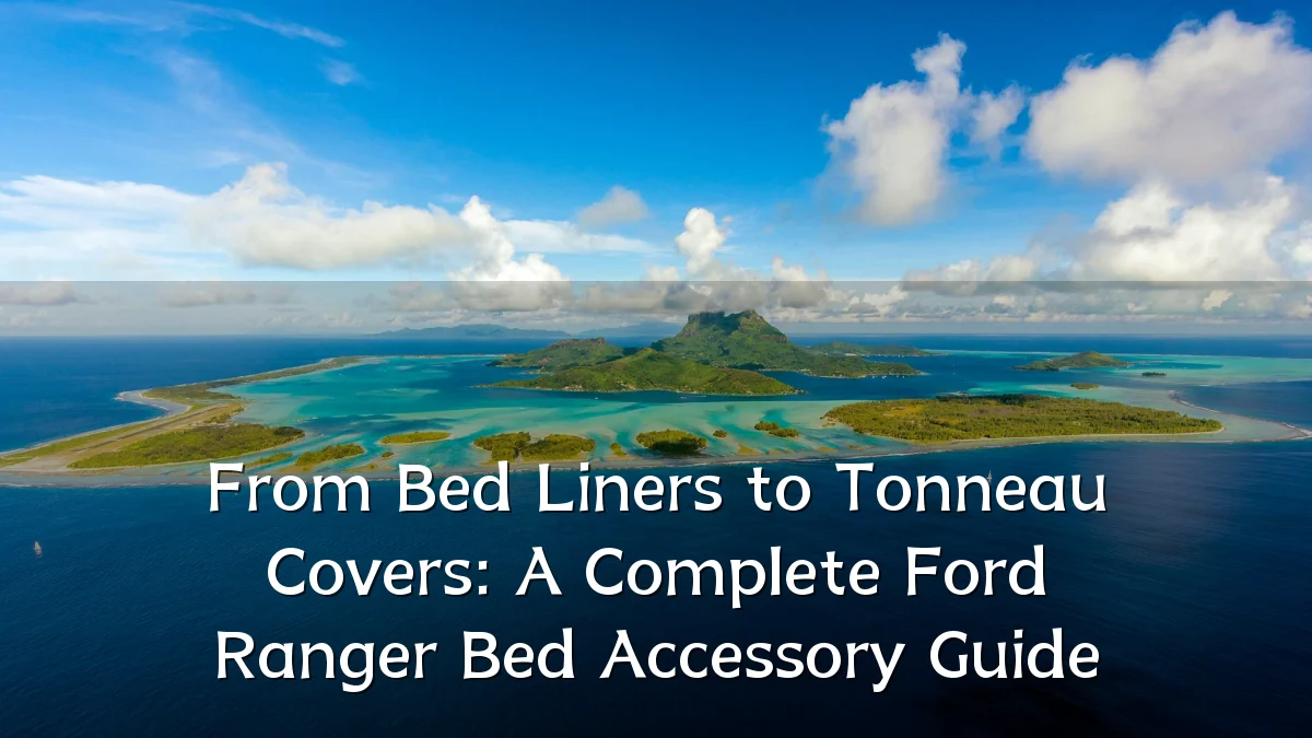 From Bed Liners to Tonneau Covers: A Complete Ford Ranger Bed Accessory Guide