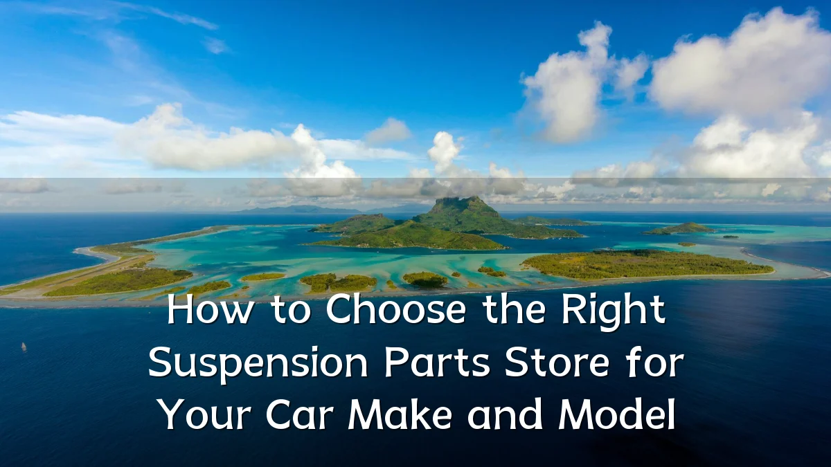 How to Choose the Right Suspension Parts Store for Your Car Make and Model