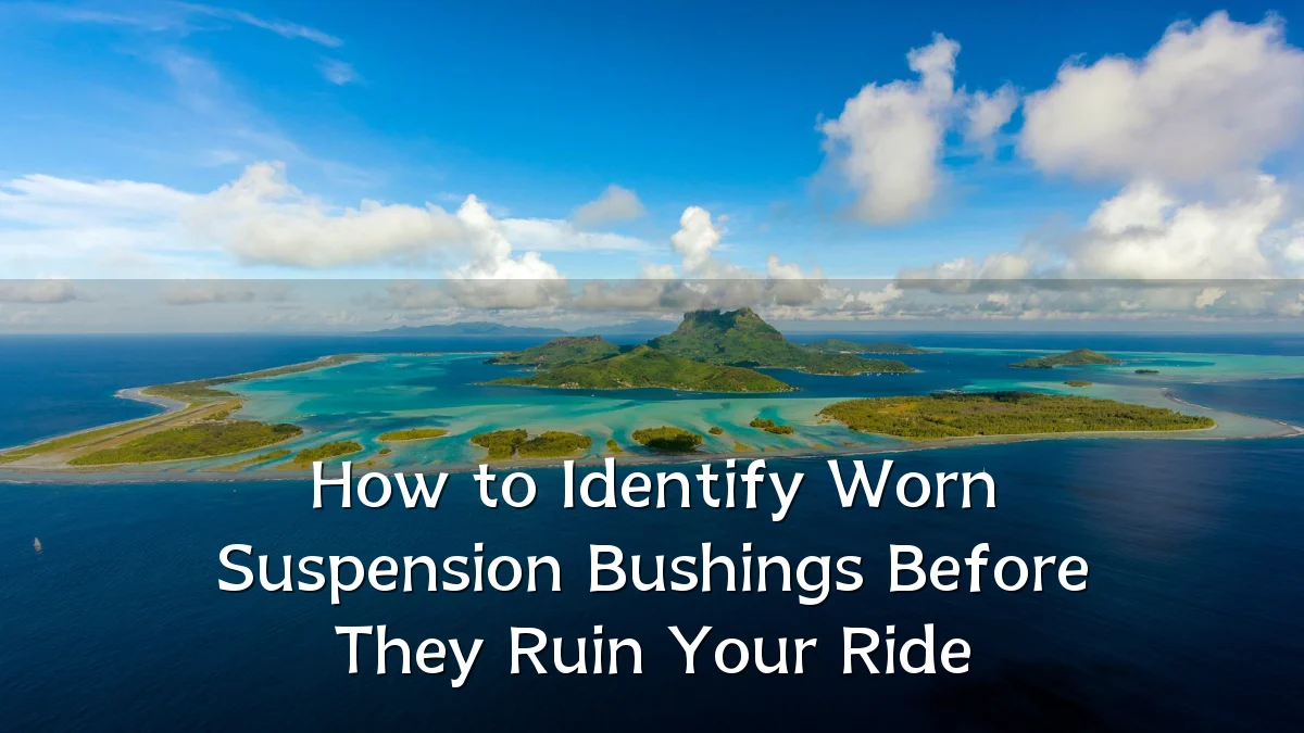 How to Identify Worn Suspension Bushings Before They Ruin Your Ride
