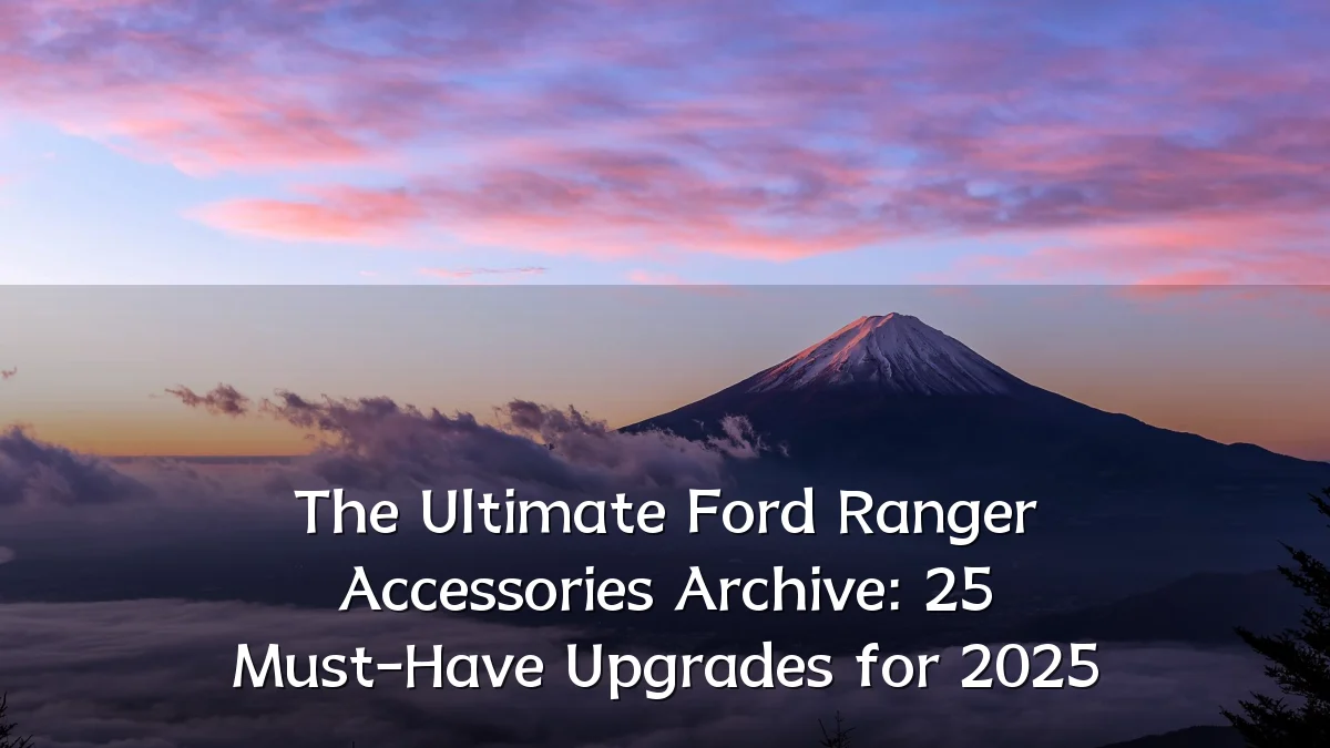 The Ultimate Ford Ranger Accessories Archive: 25 Must-Have Upgrades for 2025
